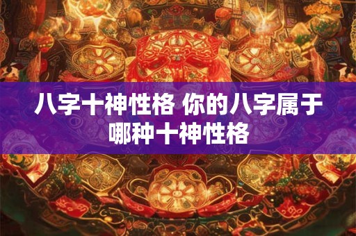 八字十神性格 你的八字属于哪种十神性格