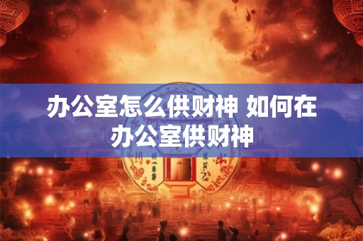 办公室怎么供财神 如何在办公室供财神