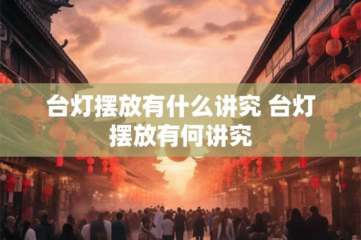 台灯摆放有什么讲究 台灯摆放有何讲究