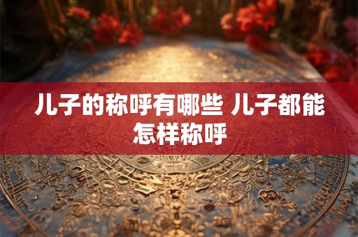 儿子的称呼有哪些 儿子都能怎样称呼