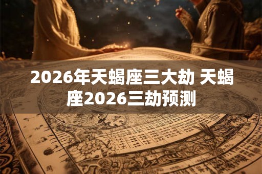 2026年天蝎座三大劫 天蝎座2026三劫预测