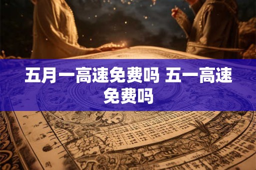 五月一高速免费吗 五一高速免费吗