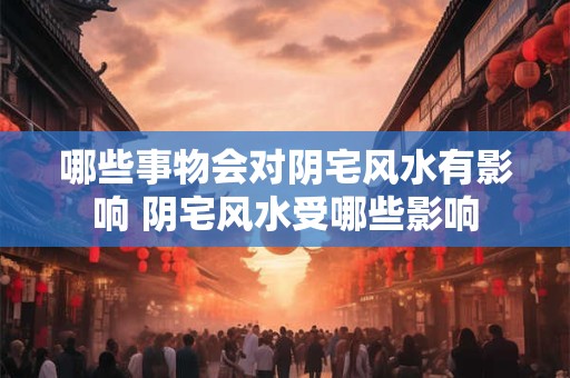 哪些事物会对阴宅风水有影响 阴宅风水受哪些影响