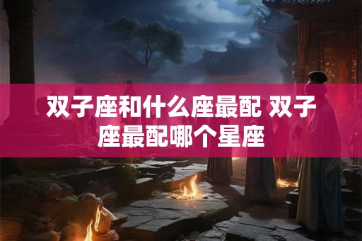 双子座和什么座最配 双子座最配哪个星座