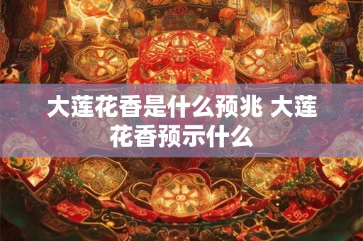 大莲花香是什么预兆 大莲花香预示什么