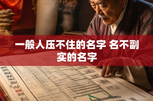 一般人压不住的名字 名不副实的名字