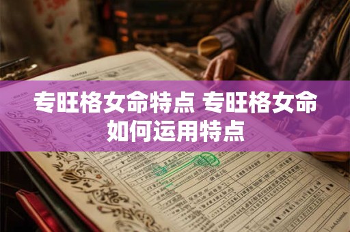 专旺格女命特点 专旺格女命如何运用特点 专旺格女命特点 专旺格女命如何运用特点