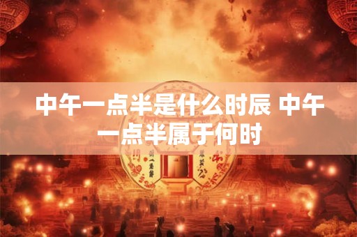 中午一点半是什么时辰 中午一点半属于何时