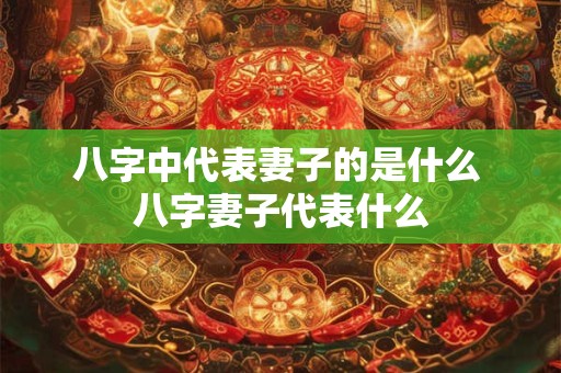 八字中代表妻子的是什么 八字妻子代表什么