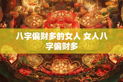 八字偏财多的女人 女人八字偏财多 八字偏财多的女人 女人八字偏财多