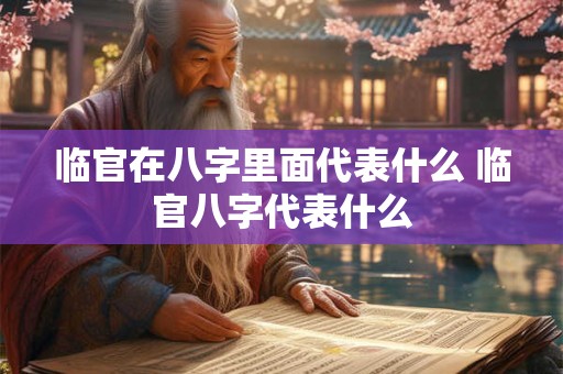 临官在八字里面代表什么 临官八字代表什么