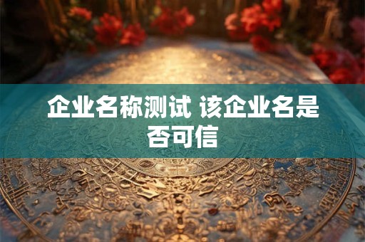 企业名称测试 该企业名是否可信