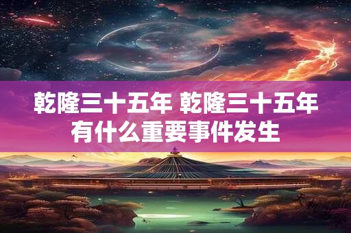 乾隆三十五年 乾隆三十五年有什么重要事件发生