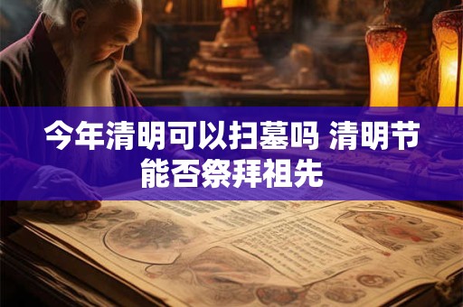 今年清明可以扫墓吗 清明节能否祭拜祖先