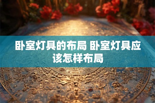 卧室灯具的布局 卧室灯具应该怎样布局