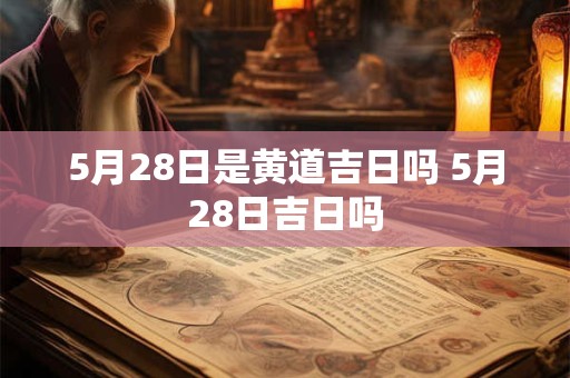 5月28日是黄道吉日吗 5月28日吉日吗
