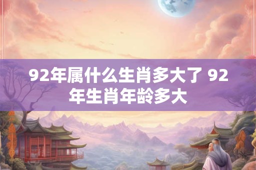 92年属什么生肖多大了 92年生肖年龄多大