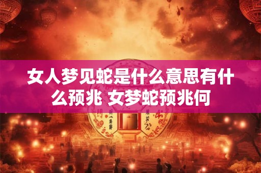 女人梦见蛇是什么意思有什么预兆 女梦蛇预兆何