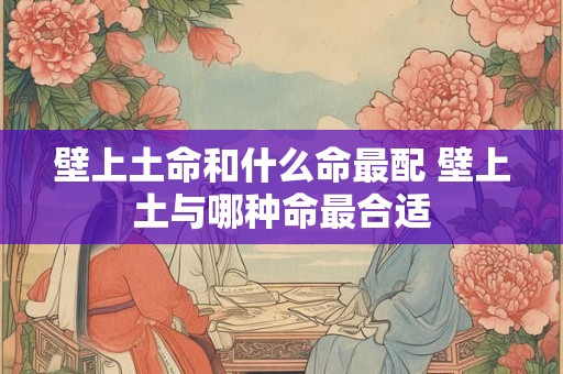 壁上土命和什么命最配 壁上土与哪种命最合适