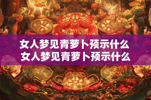 女人梦见青萝卜预示什么 女人梦见青萝卜预示什么 女人梦见青萝卜预示什么 女人梦见青萝卜预示什么