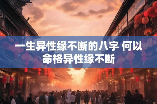 一生异性缘不断的八字 何以命格异性缘不断