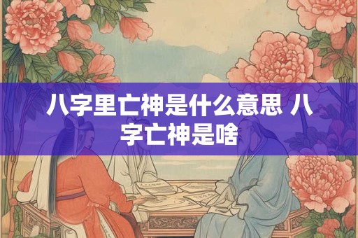 八字里亡神是什么意思 八字亡神是啥