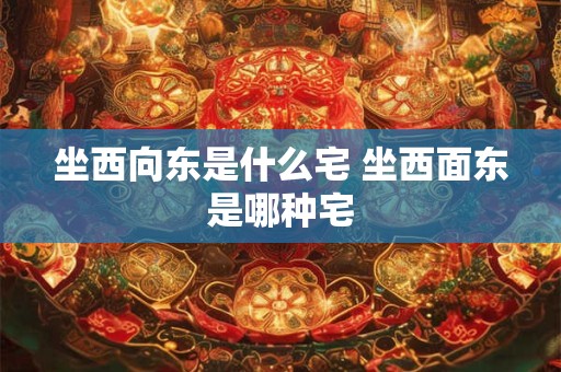坐西向东是什么宅 坐西面东是哪种宅