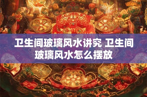 卫生间玻璃风水讲究 卫生间玻璃风水怎么摆放