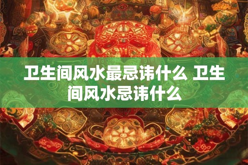 卫生间风水最忌讳什么 卫生间风水忌讳什么