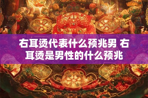 右耳烫代表什么预兆男 右耳烫是男性的什么预兆
