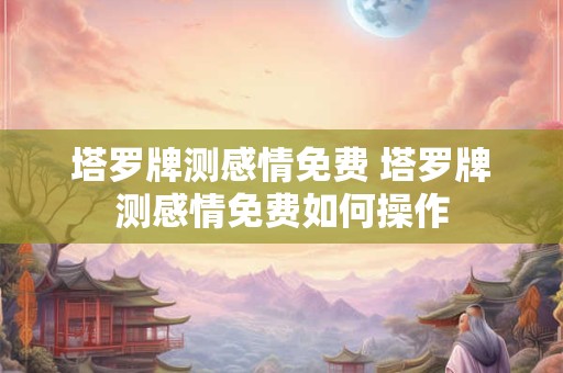 塔罗牌测感情免费 塔罗牌测感情免费如何操作