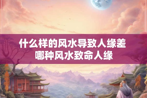 什么样的风水导致人缘差 哪种风水致命人缘 什么样的风水导致人缘差 哪种风水致命人缘