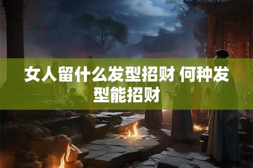 女人留什么发型招财 何种发型能招财