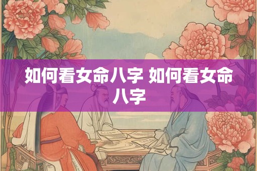 如何看女命八字 如何看女命八字
