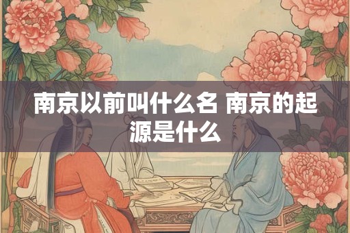 南京以前叫什么名 南京的起源是什么