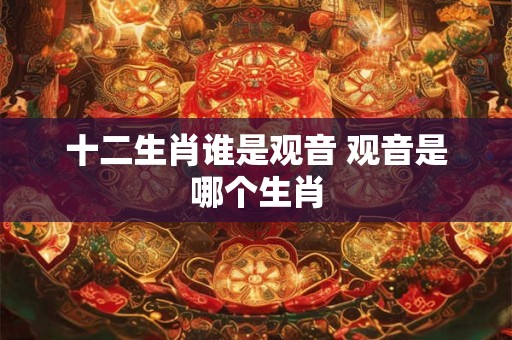 十二生肖谁是观音 观音是哪个生肖