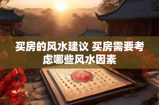 买房的风水建议 买房需要考虑哪些风水因素