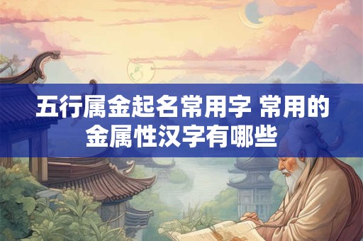 五行属金起名常用字 常用的金属性汉字有哪些