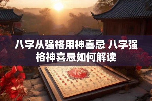 八字从强格用神喜忌 八字强格神喜忌如何解读 八字从强格用神喜忌 八字强格神喜忌如何解读