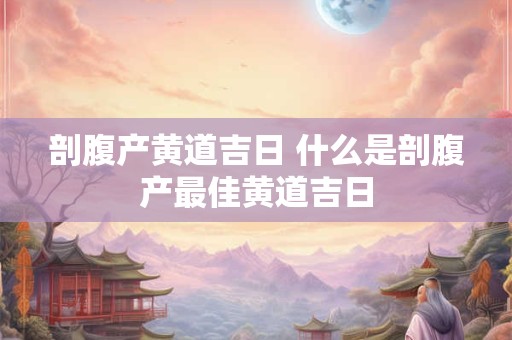 剖腹产黄道吉日 什么是剖腹产最佳黄道吉日 剖腹产黄道吉日 什么是剖腹产最佳黄道吉日