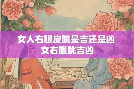 女人右眼皮跳是吉还是凶 女右眼跳吉凶 女人右眼皮跳是吉还是凶 女右眼跳吉凶