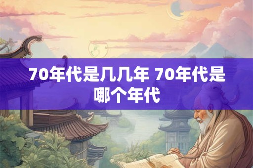 70年代是几几年 70年代是哪个年代 70年代是几几年 70年代是哪个年代