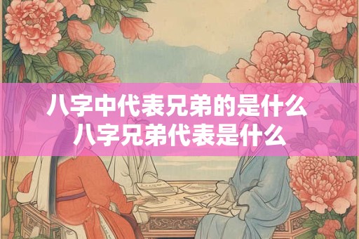 八字中代表兄弟的是什么 八字兄弟代表是什么