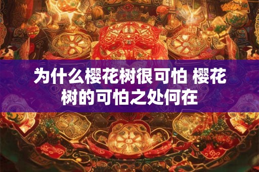 为什么樱花树很可怕 樱花树的可怕之处何在 为什么樱花树很可怕 樱花树的可怕之处何在