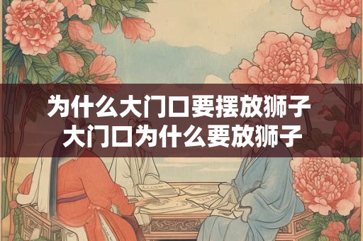 为什么大门口要摆放狮子 大门口为什么要放狮子