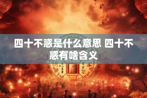 四十不惑是什么意思 四十不惑有啥含义