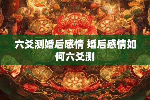 六爻测婚后感情 婚后感情如何六爻测