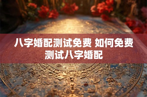 八字婚配测试免费 如何免费测试八字婚配