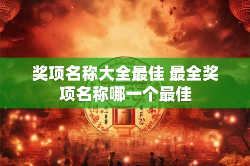 奖项名称大全最佳 最全奖项名称哪一个最佳