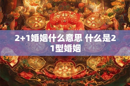 2+1婚姻什么意思 什么是21型婚姻